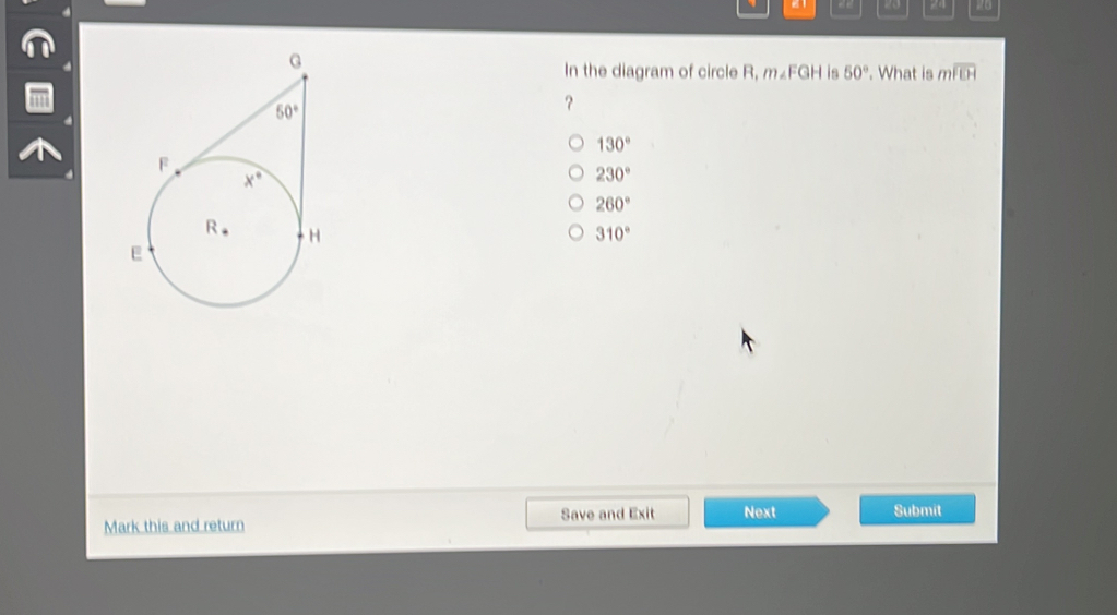 23 24 20
In the diagram of circle R, m∠ FGP t is 50°. What is mwidehat FCH
?
130°
230°
260°
310°
Mark this and return Save and Exit Next Submit