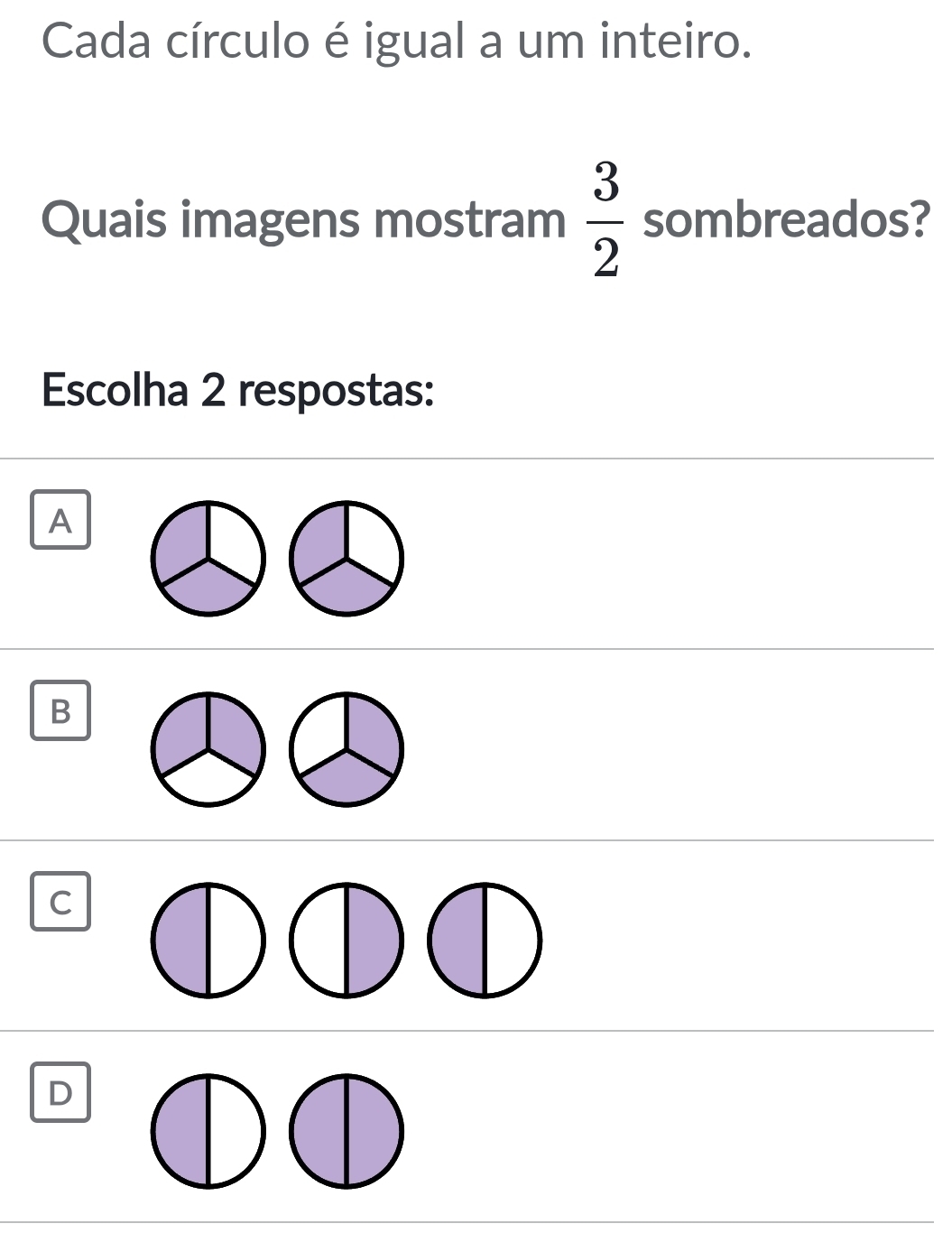 Cada círculo é igual a um inteiro.
Quais imagens mostram  3/2  sombreados?
Escolha 2 respostas:
A
B
C
D