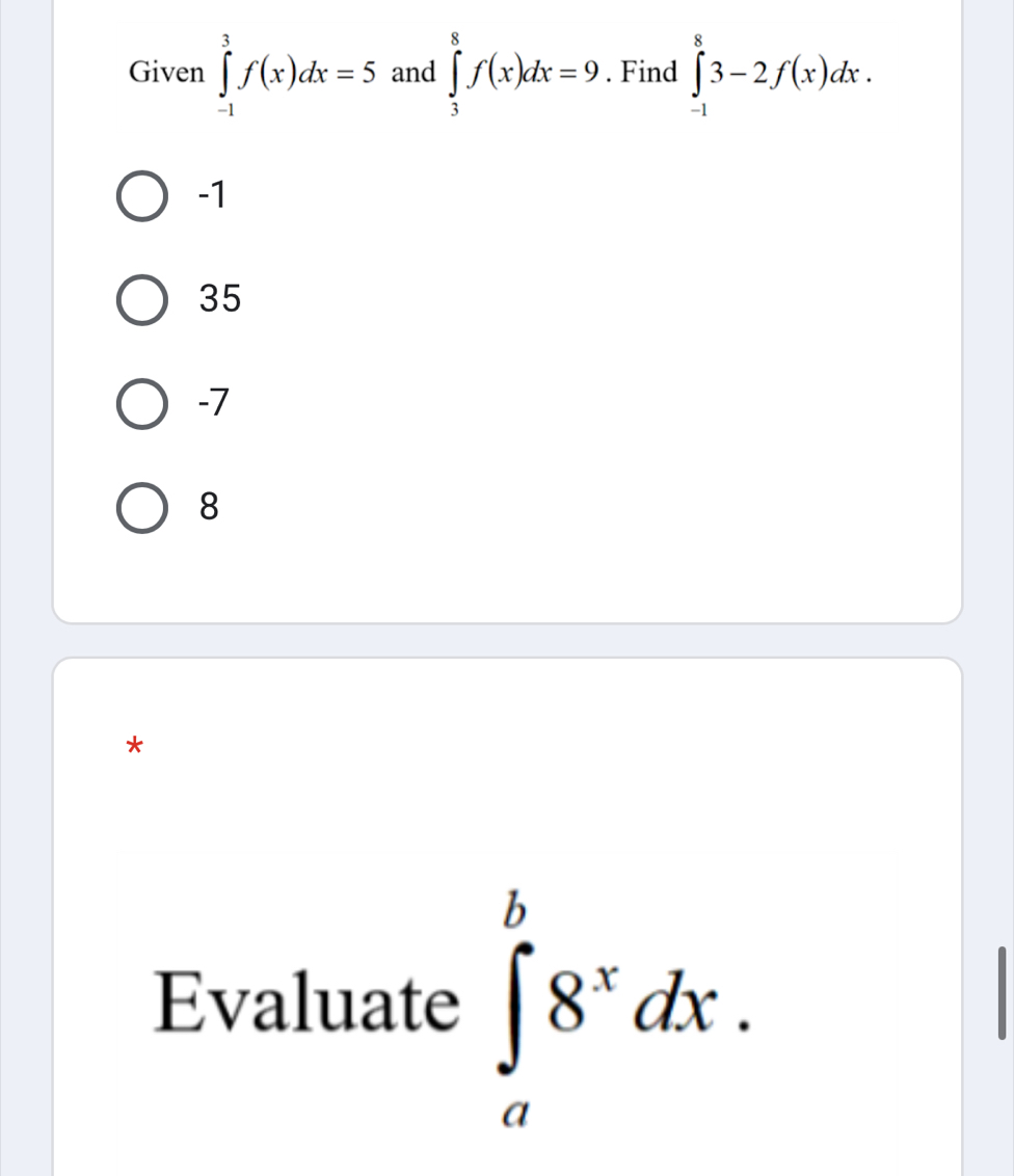 Given ∈tlimits _(-1)^3f(x)dx=5 and ∈tlimits _3^(8f(x)dx=9. Find ∈tlimits _(-1)^83-2f(x)dx.
-1
35
-7
8
*
Evaluate ∈tlimits _a^b8^x)dx.