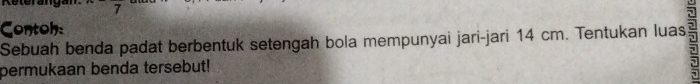 Contoh: 
Sebuah benda padat berbentuk setengah bola mempunyai jari-jari 14 cm. Tentukan luas 2
permukaan benda tersebut!