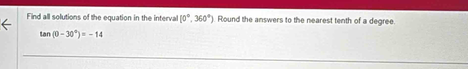 Find all solutions of the equation in the interval [0°,360°). Round the answers to the nearest tenth of a degree.
tan (0-30°)=-14