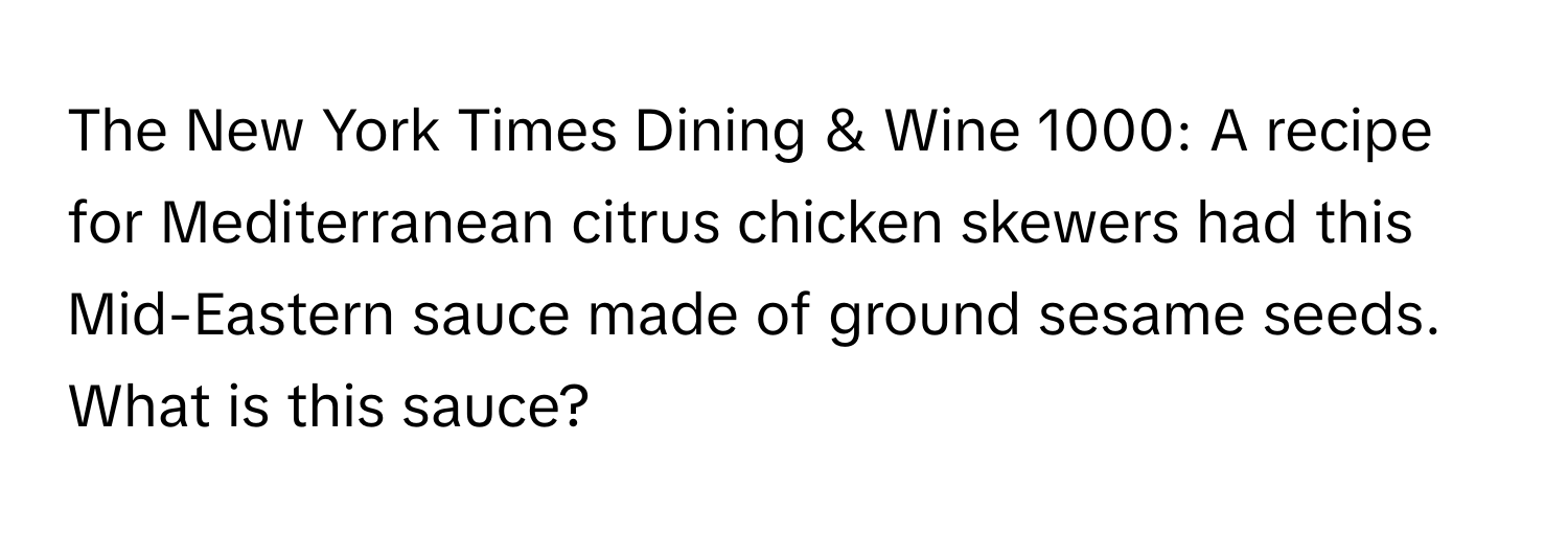 The New York Times Dining & Wine 1000: A recipe for Mediterranean citrus chicken skewers had this Mid-Eastern sauce made of ground sesame seeds. What is this sauce?