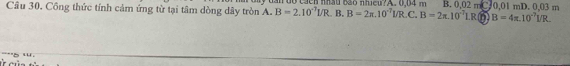 Công thức tính cảm ứng từ tại tâm dòng dây tròn A. B=2.10^(-7)l/R n độ cácn nhâu bả6 nhicu?A. 0,04 m B. 0,02 mC. 0,01 mD. 0,03 m
:. B. B=2π .10^(-7)l/R.C 、 B=2π .10^(-7)LR in B=4π .10^(-7)VR