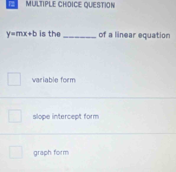 QUESTION
y=mx+b is the_ of a linear equation
variable form
slope intercept form
graph form