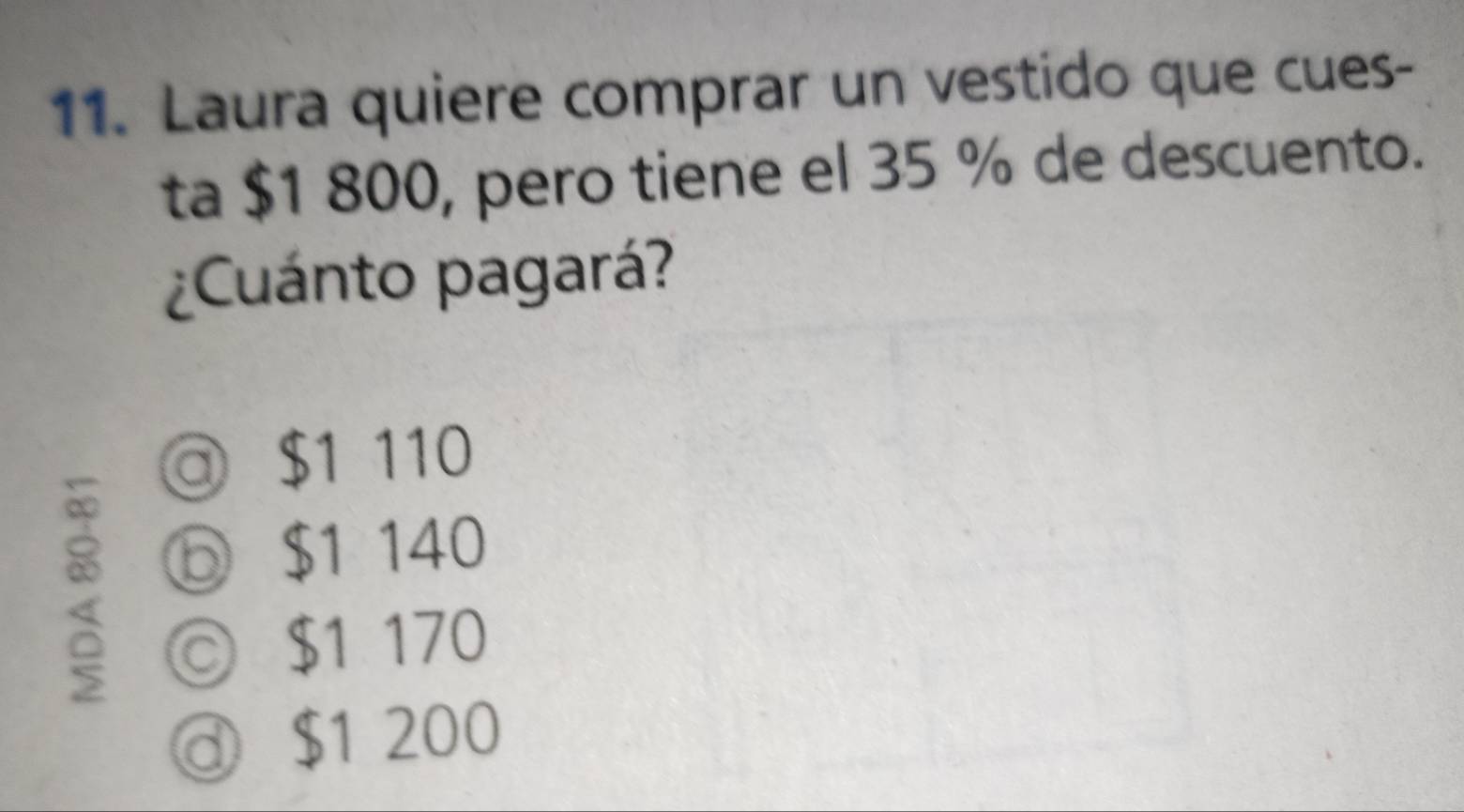 Laura quiere comprar un vestido que cues-
ta $1 800, pero tiene el 35 % de descuento.
Cuánto pagará?
@ $1 110
ⓑ $1 140
◎ $1 170
@ $1 200