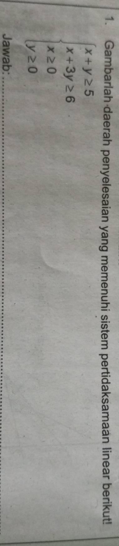 Gambarlah daerah penyelesaian yang memenuhi sistem pertidaksamaan linear berikut!
beginarrayl x+y≥ 5 x+3y≥ 6 x≥ 0 y≥ 0endarray.
Jawab:_