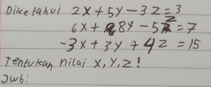 Diketahui 2x+5y-3z=3
6x+8y-5z^2=7
-3x+3y+4z=15
Tentvran nilai x, y, 2 1
Jwb!