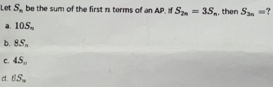 Let S_n be the sum of the first n terms of an AP. If S_2n=3S_n , then S_3n= ?
a. 10S_n
b. 8S_n
C. 4S_n
d. BS_n