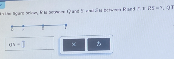 In the figure below, R is between Q and S, and S is between R and T. If RS=7 , QT
R S T
QS=□
×