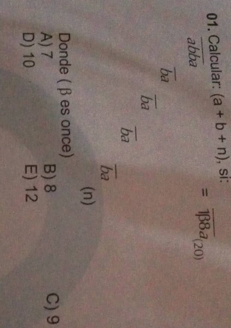 Calcular: (a+b+n) , si:
overline abba
=overline 1beta 8a_(20)
ba
ba
overline ba
overline ba
(n)
Donde (β es once)
A) 7 B) 8 C) 9
D) 10 E) 12