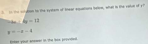 In the solution to the system of linear equations below, what is the value of y?
=3x+4y=12
y=-x-4
Enter your answer in the box provided.