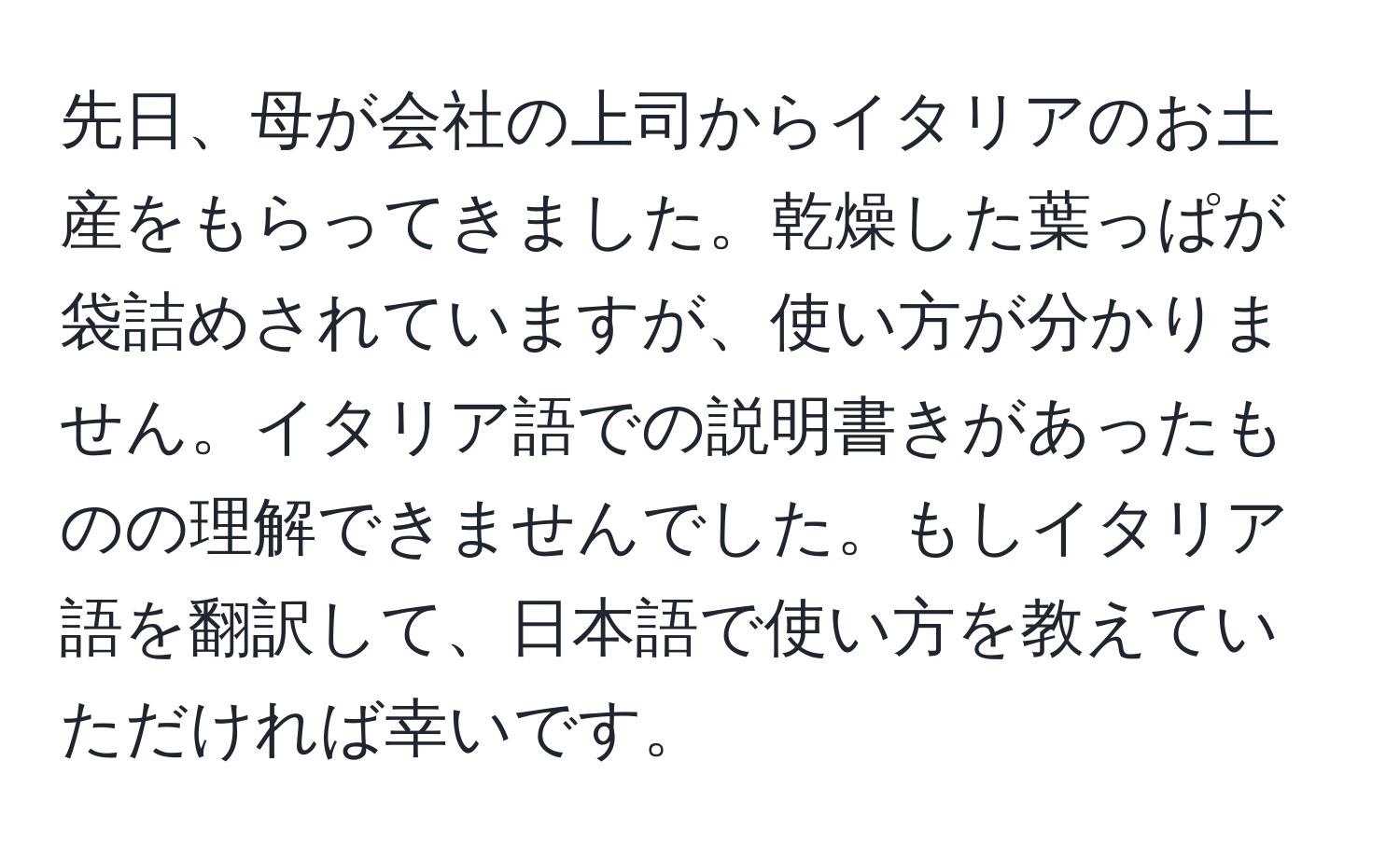 先日、母が会社の上司からイタリアのお土産をもらってきました。乾燥した葉っぱが袋詰めされていますが、使い方が分かりません。イタリア語での説明書きがあったものの理解できませんでした。もしイタリア語を翻訳して、日本語で使い方を教えていただければ幸いです。