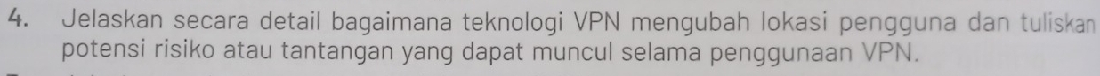 Jelaskan secara detail bagaimana teknologi VPN mengubah lokasi pengguna dan tuliskan 
potensi risiko atau tantangan yang dapat muncul selama penggunaan VPN.