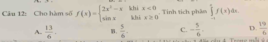 Cho hàm số f(x)=beginarrayl 2x^2-xkhix<0 sin xkhix≥ 0endarray.. Tính tích phân ∈tlimits _(-1)^xf(x)dx.
A.  13/6 .  5/6 . - 5/6 .  19/6 
B.
C.
D.
d ế u cầu 4 Trong mỗ ý