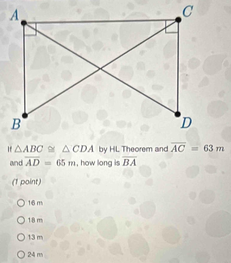 If △ ABC≌ △ CDA by HL Theorem and
and overline AD=65m , how long is overline BA
(1 point)
16 m
18 m
13 m
24 m