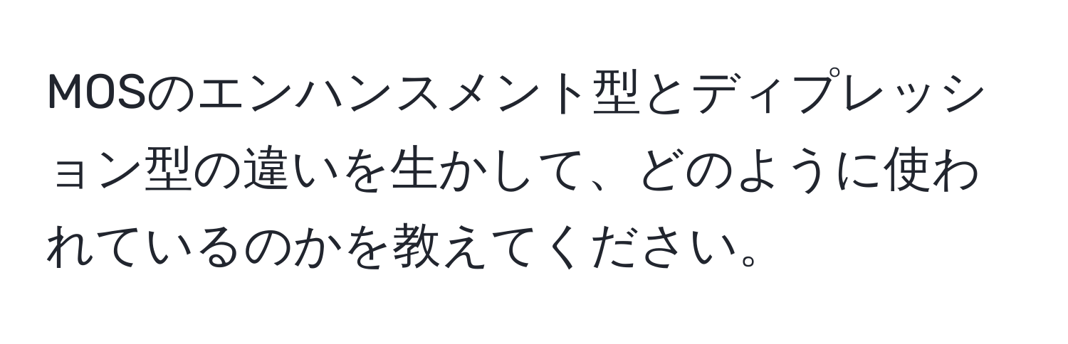 MOSのエンハンスメント型とディプレッション型の違いを生かして、どのように使われているのかを教えてください。