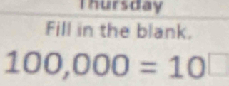 Thursday 
Fill in the blank.
100,000=10