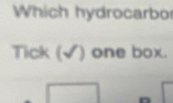 Which hydrocarbo 
Tick (√) one box. 
□