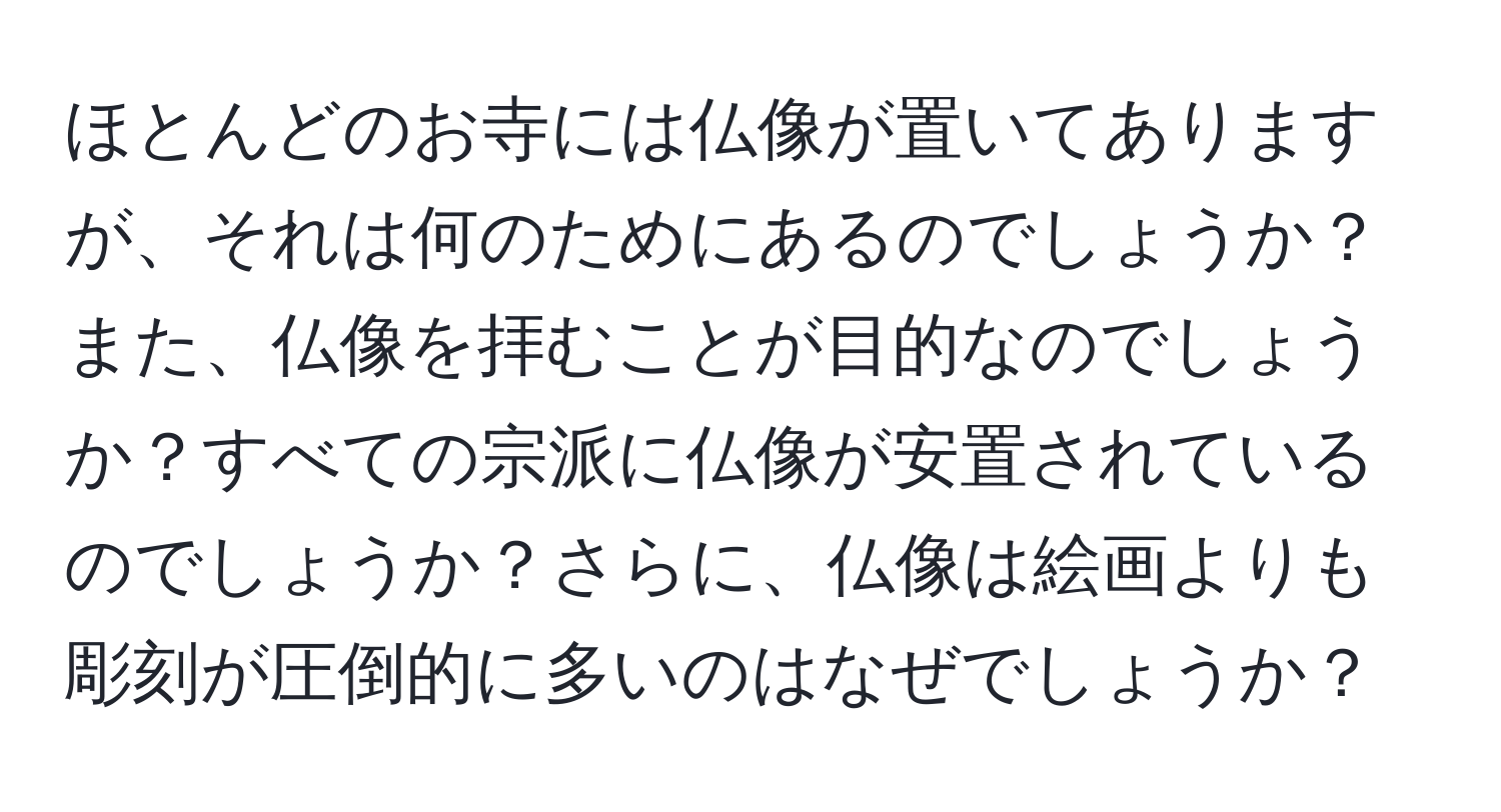 ほとんどのお寺には仏像が置いてありますが、それは何のためにあるのでしょうか？また、仏像を拝むことが目的なのでしょうか？すべての宗派に仏像が安置されているのでしょうか？さらに、仏像は絵画よりも彫刻が圧倒的に多いのはなぜでしょうか？