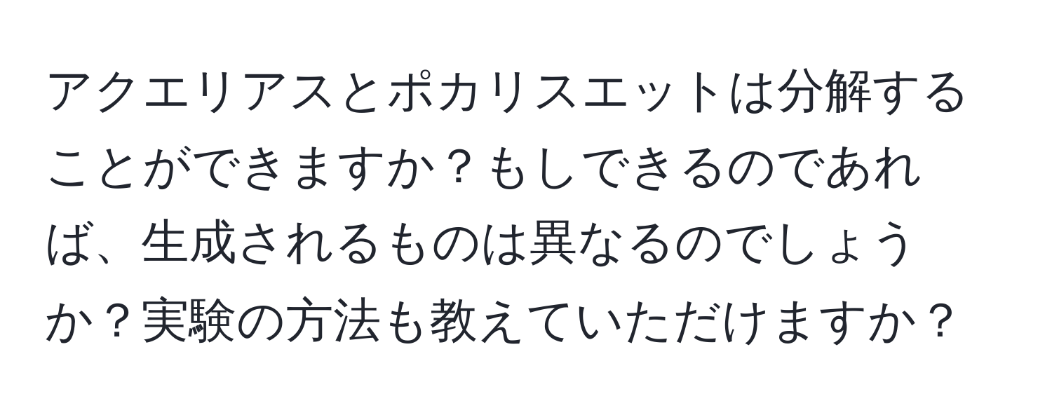 アクエリアスとポカリスエットは分解することができますか？もしできるのであれば、生成されるものは異なるのでしょうか？実験の方法も教えていただけますか？