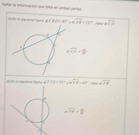 Hallar la información que falta en ambas partes. 
(a) En la siguiente figure, ∠ CED=45° moverline AB=127° moverline CD.
mwidehat CD=□°
(B). En le siguienté lgors, ∠ VYX=51° mwidehat VX=65° mwidehat VW
mwidehat VW=□°