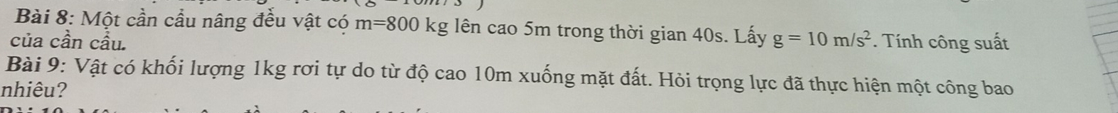 Một cần cầu nâng đều vật có m=800kg g lên cao 5m trong thời gian 40s. Lấy 
của cần cầu. g=10m/s^2. Tính công suất 
Bài 9: Vật có khối lượng 1kg rơi tự do từ độ cao 10m xuống mặt đất. Hỏi trọng lực đã thực hiện một công bao 
nhiêu?