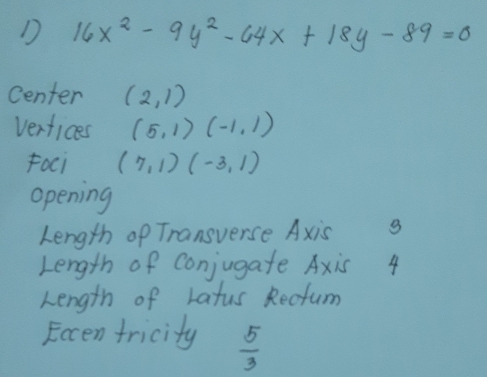 16x^2-9y^2-64x+18y-89=0
Center (2,1)
verfices (5,1)(-1,1)
foci (7,1)(-3,1)
opening 
Length op Transverse Axis g 
Length of Conjugate Axis 4
Length of Latus Recfum 
Eocen fricity  5/3 