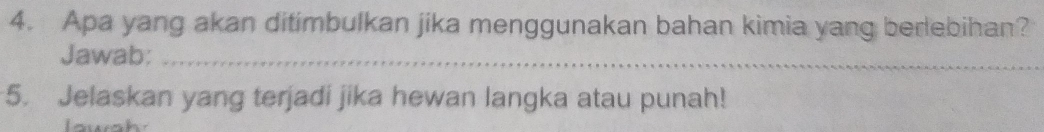 Apa yang akan ditimbulkan jika menggunakan bahan kimia yang berlebihan? 
Jawab:_ 
5. Jelaskan yang terjadi jika hewan langka atau punah!