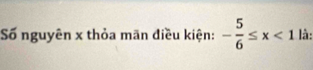 Số nguyên x thỏa mãn điều kiện: - 5/6 ≤ x<1</tex> là: