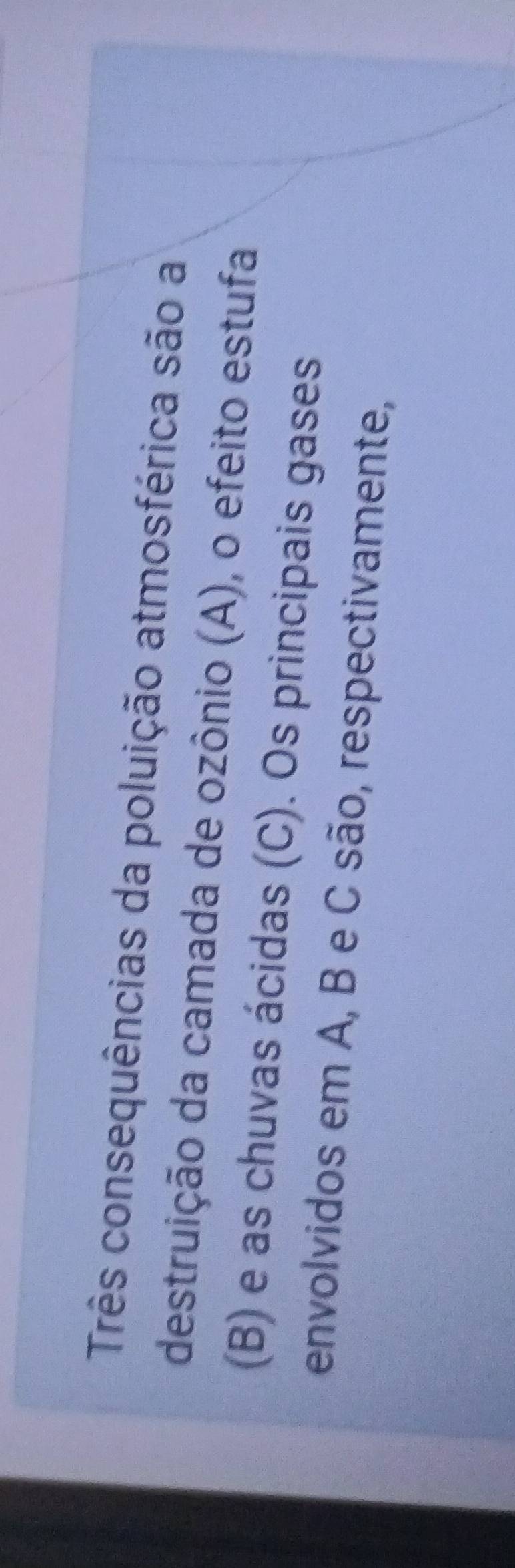 Três consequências da poluição atmosférica são a 
destruição da camada de ozônio (A), o efeito estufa 
(B) e as chuvas ácidas (C). Os principais gases 
envolvidos em A, B e C são, respectivamente,