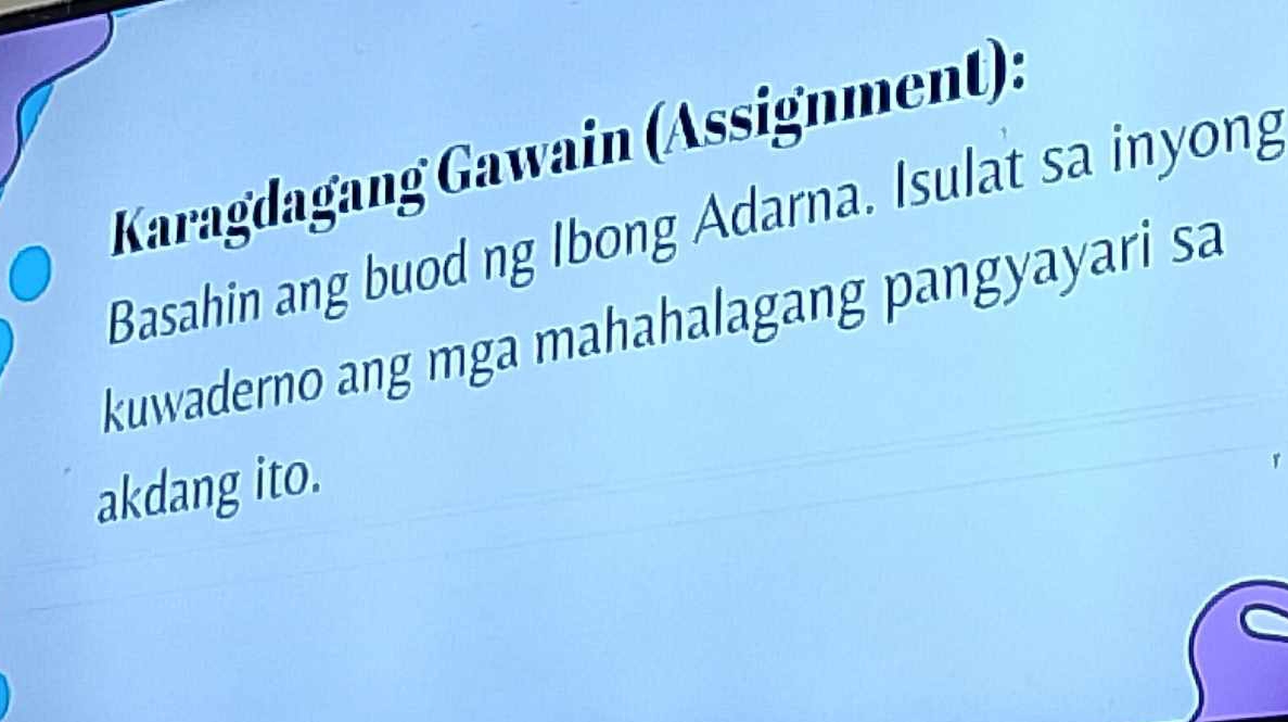 Karağdagang Gawain (Ässignment): 
Basahin ang buod ng Ibong Adarna. Isulat sa inyong 
kuwaderno ang mga mahahalagang pangyayari sa 
akdang ito.