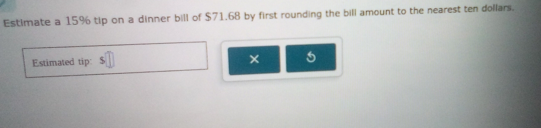 Estimate a 15% tip on a dinner bill of $71.68 by first rounding the bill amount to the nearest ten dollars. 
Estimated tip: ×