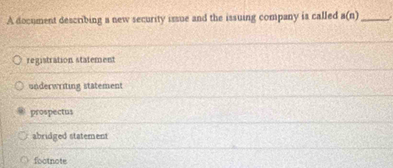 A document describing a new security issue and the issuing company is called a(n) _ ^
registration statement
underwriting statement
prospectus
abridged statement
footnote