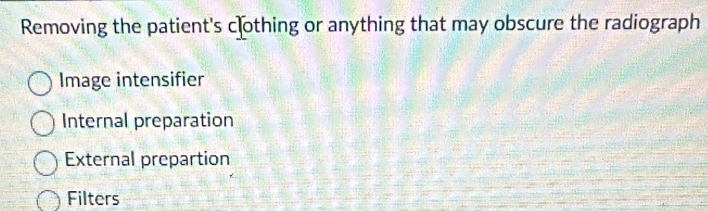 Removing the patient's cothing or anything that may obscure the radiograph
Image intensifier
Internal preparation
External prepartion
Filters