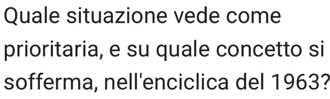 Quale situazione vede come 
prioritaria, e su quale concetto si 
sofferma, nell'enciclica del 1963?