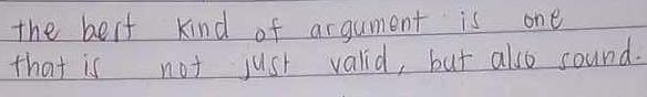 the best kind of argument is one 
that is not just valid, but also sound.