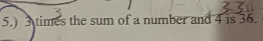 5.) 3 times the sum of a number and 4 is 36.