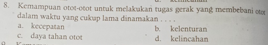 Kemampuan otot-otot untuk melakukan tugas gerak yang membebani otot
dalam waktu yang cukup lama dinamakan . . . .
a. kecepatan b. kelenturan
c. daya tahan otot d. kelincahan