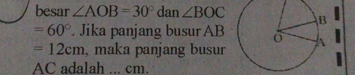 besar ∠ AOB=30° dan ∠ BOC
=60°. Jika panjang busur AB
=12cm , maka panjang busur
AC adalah ... cm.