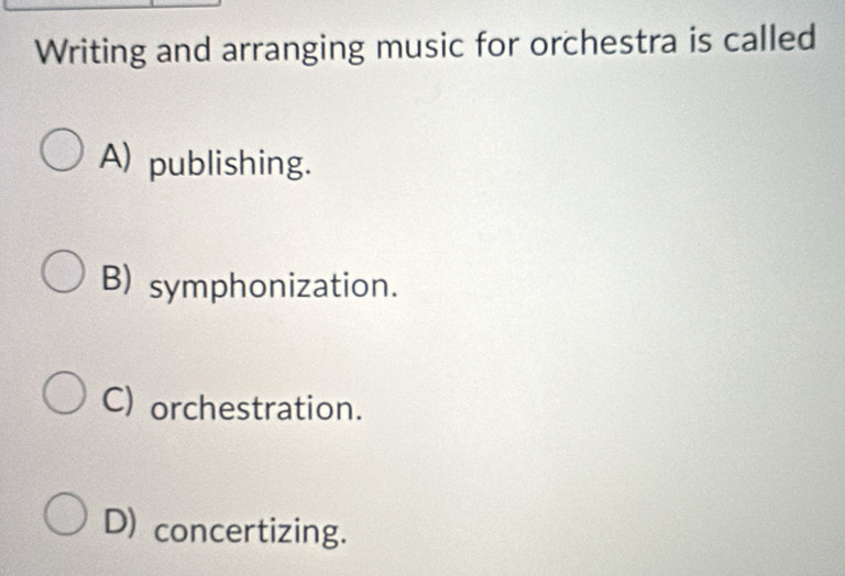 Writing and arranging music for orchestra is called
A) publishing.
B) symphonization.
C) orchestration.
D) concertizing.