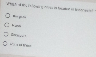 Which of the following cities is located in Indonesia?"
Bangkok
Hanoi
Singapore
None of these