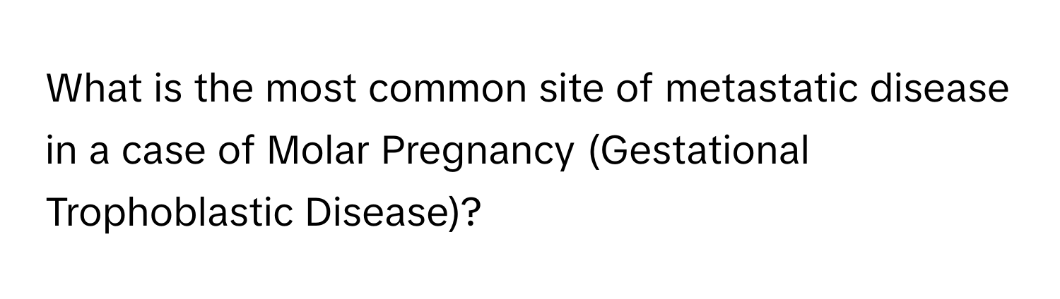 What is the most common site of metastatic disease in a case of Molar Pregnancy (Gestational Trophoblastic Disease)?