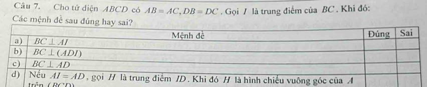 Cho tử diện ABCD có AB=AC,DB=DC. Gọi / là trung điểm của BC . Khi đó:
Các mệnh đề sau đúng hay
trên (RCD)