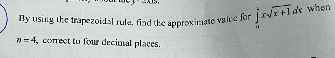 axis. 
By using the trapezoidal rule, find the approximate value for ∈tlimits _0^(1xsqrt x+1)dx when
n=4 , correct to four decimal places.