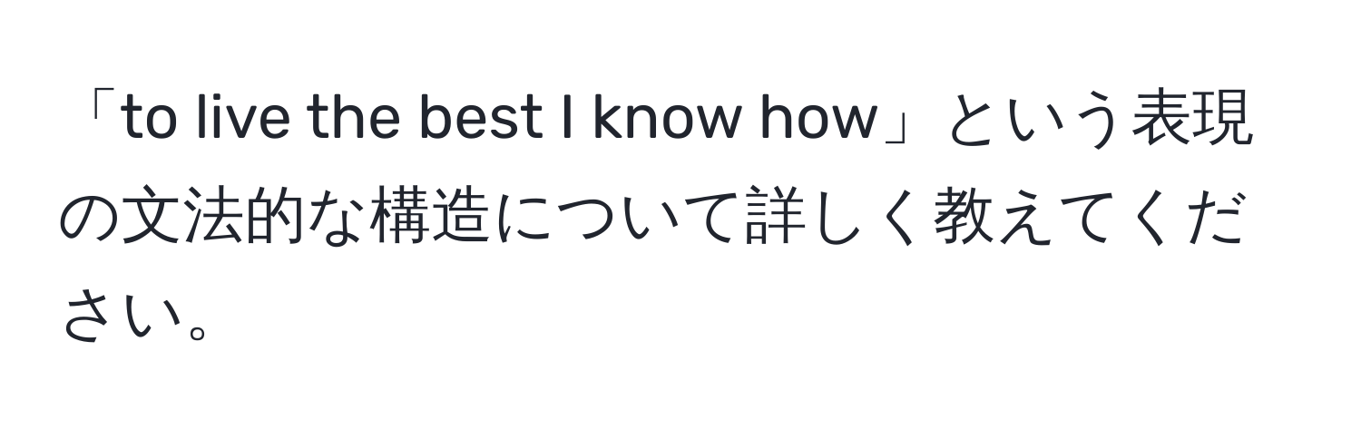 「to live the best I know how」という表現の文法的な構造について詳しく教えてください。