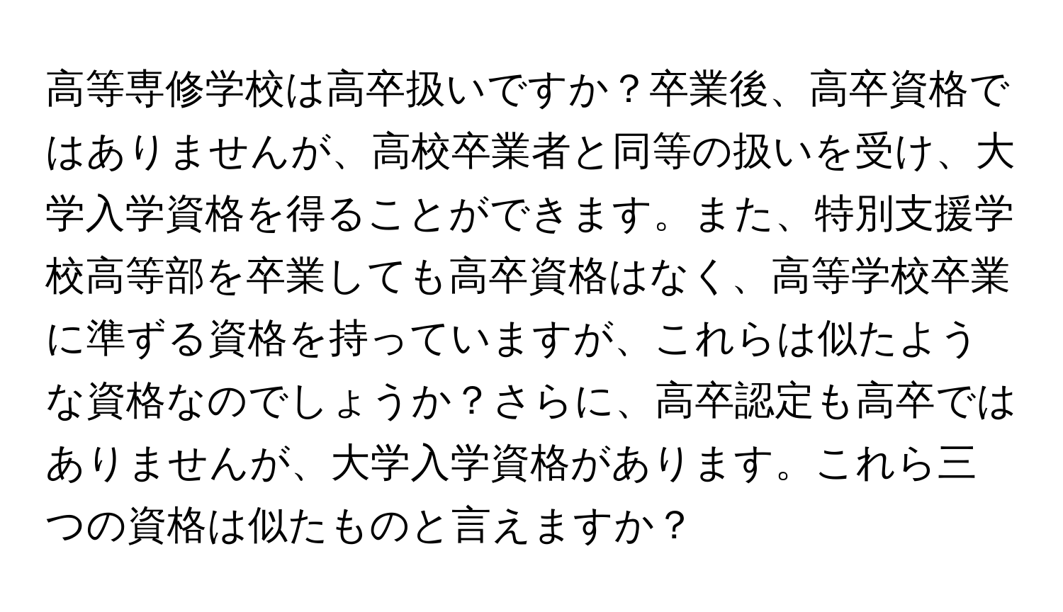 高等専修学校は高卒扱いですか？卒業後、高卒資格ではありませんが、高校卒業者と同等の扱いを受け、大学入学資格を得ることができます。また、特別支援学校高等部を卒業しても高卒資格はなく、高等学校卒業に準ずる資格を持っていますが、これらは似たような資格なのでしょうか？さらに、高卒認定も高卒ではありませんが、大学入学資格があります。これら三つの資格は似たものと言えますか？