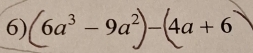 6a³ − 9a²)− (4a + 6