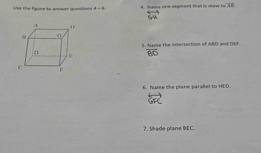 Use the figure to answer questions 4-6. 4. Name one segment that is skew to overleftrightarrow AB. 
5. Name the intersection of ABD and DEF. 
6. Name the plane parallel to HED. 
7. Shade plane BEC.