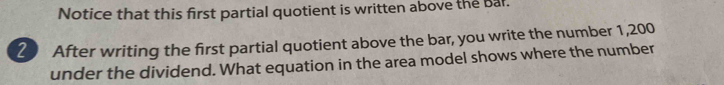 Notice that this first partial quotient is written above the bar. 
20 After writing the first partial quotient above the bar, you write the number 1,200
under the dividend. What equation in the area model shows where the number