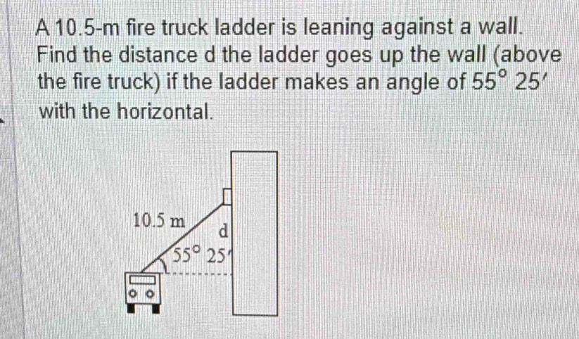 A 10.5-m fire truck ladder is leaning against a wall.
Find the distance d the ladder goes up the wall (above
the fire truck) if the ladder makes an angle of 55°25'
with the horizontal.